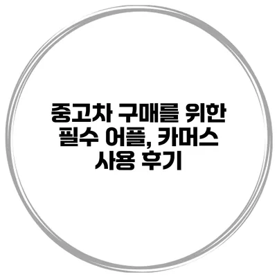 중고차 구매를 위한 필수 어플, 카머스 사용 후기