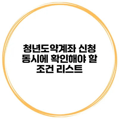 청년도약계좌 신청 동시에 확인해야 할 조건 리스트
