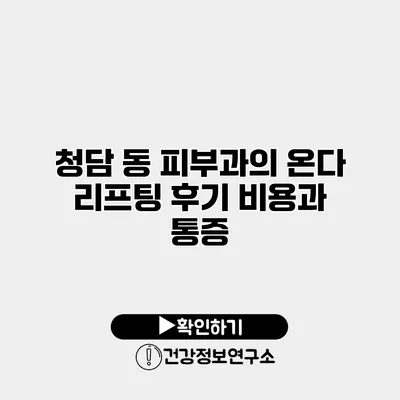 청담 동 피부과의 온다 리프팅 후기 비용과 통증