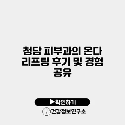 청담 피부과의 온다 리프팅 후기 및 경험 공유