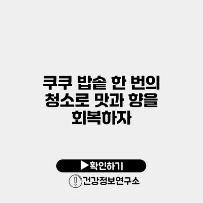 쿠쿠 밥솥 한 번의 청소로 맛과 향을 회복하자