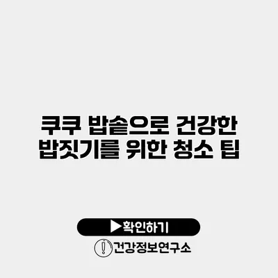 쿠쿠 밥솥으로 건강한 밥짓기를 위한 청소 팁