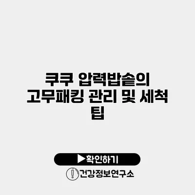 쿠쿠 압력밥솥의 고무패킹 관리 및 세척 팁