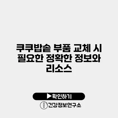 쿠쿠밥솥 부품 교체 시 필요한 정확한 정보와 리소스