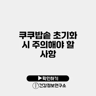 쿠쿠밥솥 초기화 시 주의해야 할 사항