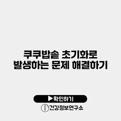 쿠쿠밥솥 초기화로 발생하는 문제 해결하기