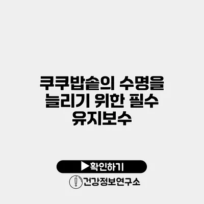 쿠쿠밥솥의 수명을 늘리기 위한 필수 유지보수
